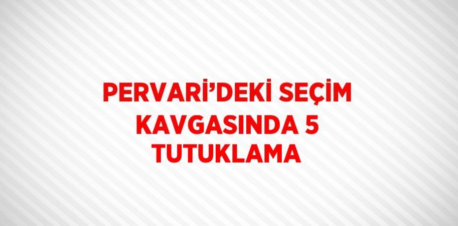 PERVARİ’DEKİ SEÇİM KAVGASINDA 5 TUTUKLAMA