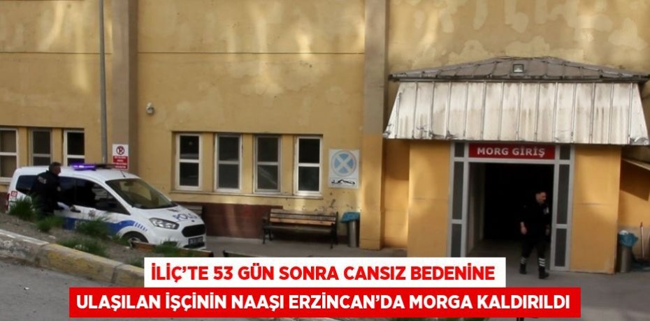 İLİÇ’TE 53 GÜN SONRA CANSIZ BEDENİNE ULAŞILAN İŞÇİNİN NAAŞI ERZİNCAN’DA MORGA KALDIRILDI