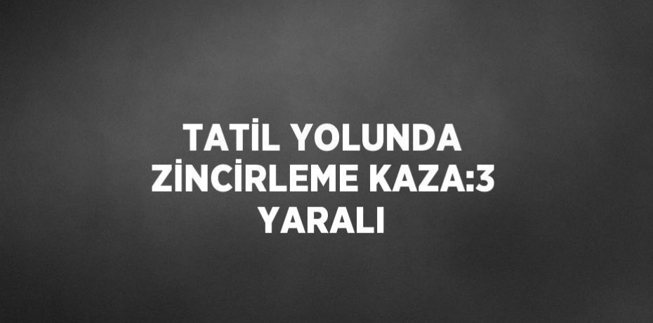 TATİL YOLUNDA ZİNCİRLEME KAZA:3 YARALI