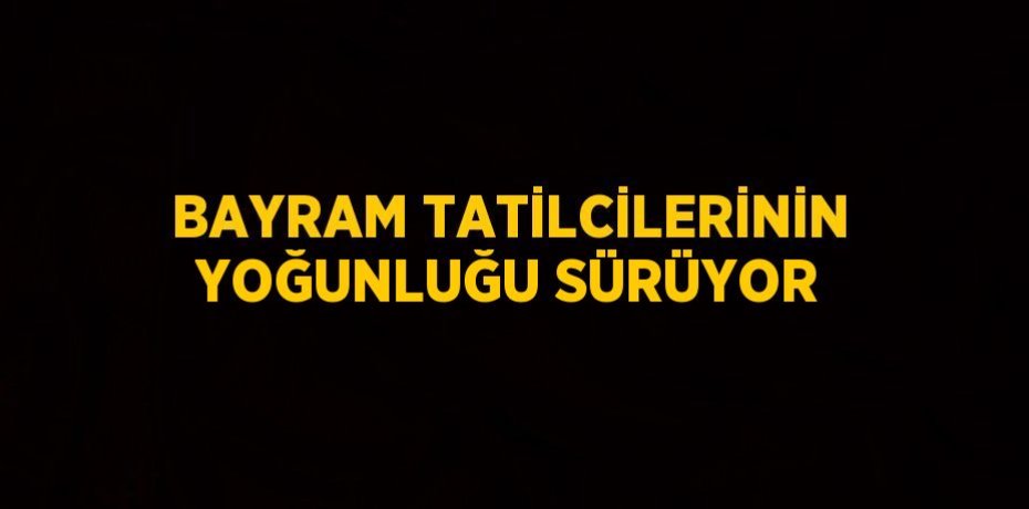 BAYRAM TATİLCİLERİNİN YOĞUNLUĞU SÜRÜYOR