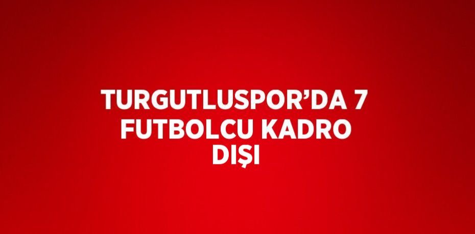 TURGUTLUSPOR’DA 7 FUTBOLCU KADRO DIŞI