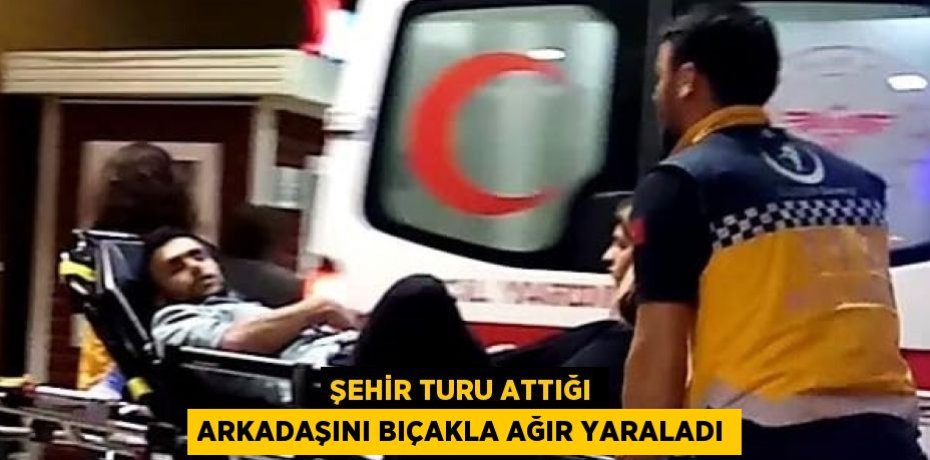 ŞEHİR TURU ATTIĞI ARKADAŞINI BIÇAKLA AĞIR YARALADI