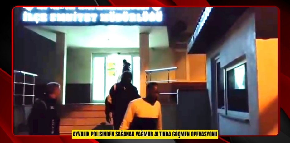AYVALIK POLİSİNDEN SAĞANAK YAĞMUR ALTINDA GÖÇMEN OPERASYONU
