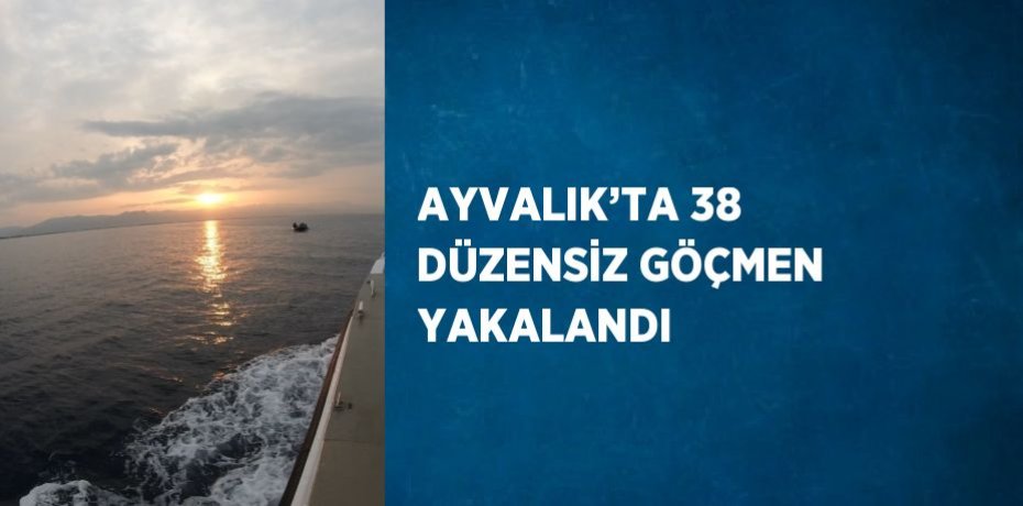 AYVALIK’TA 38 DÜZENSİZ GÖÇMEN YAKALANDI