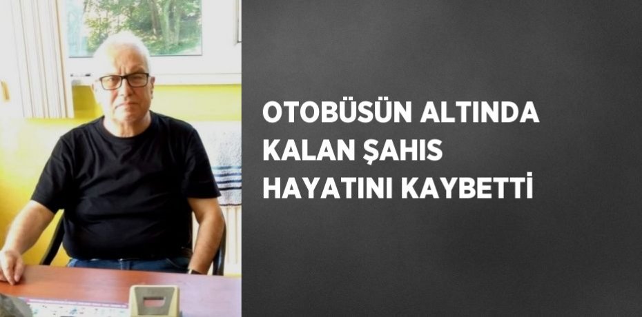OTOBÜSÜN ALTINDA KALAN ŞAHIS HAYATINI KAYBETTİ