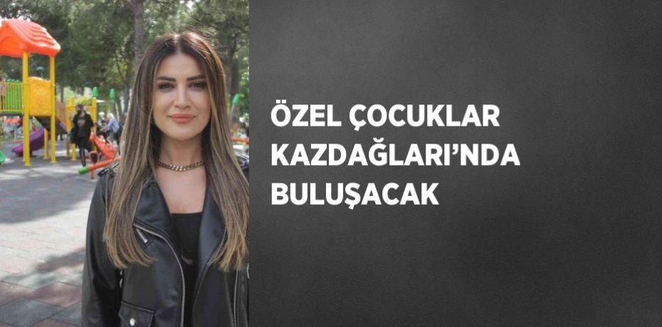 ÖZEL ÇOCUKLAR KAZDAĞLARI’NDA BULUŞACAK