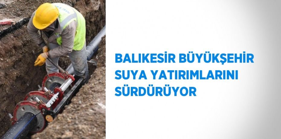 BALIKESİR BÜYÜKŞEHİR SUYA YATIRIMLARINI SÜRDÜRÜYOR