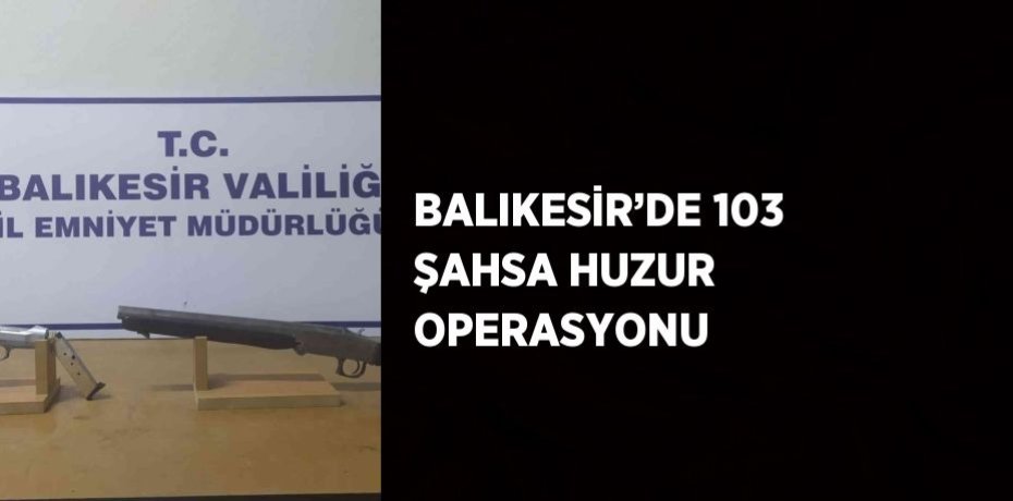 BALIKESİR’DE 103 ŞAHSA HUZUR OPERASYONU