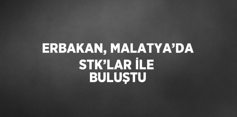ERBAKAN, MALATYA’DA STK’LAR İLE BULUŞTU
