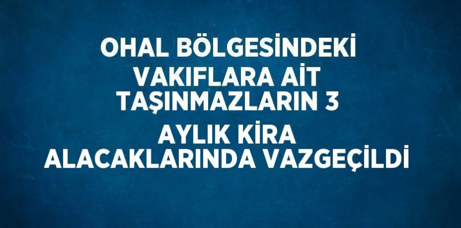 OHAL BÖLGESİNDEKİ VAKIFLARA AİT TAŞINMAZLARIN 3 AYLIK KİRA ALACAKLARINDA VAZGEÇİLDİ