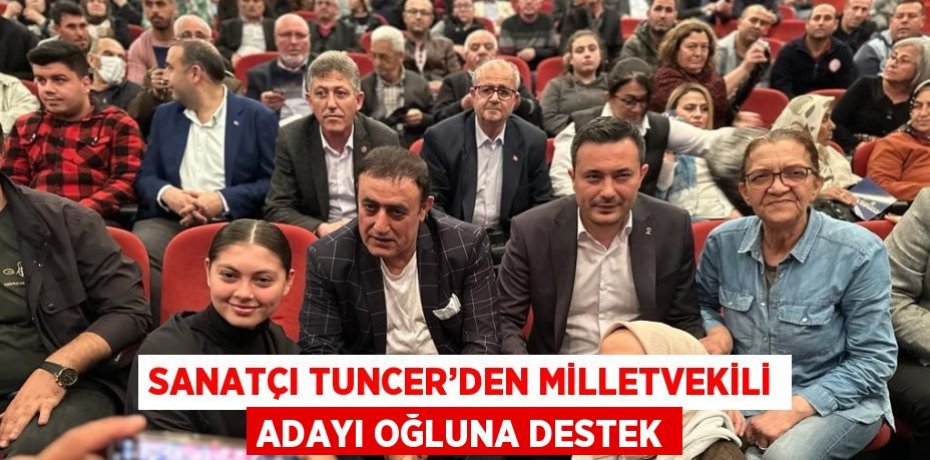 SANATÇI TUNCER’DEN MİLLETVEKİLİ ADAYI OĞLUNA DESTEK