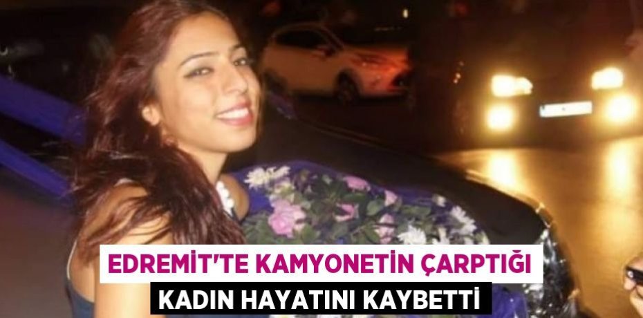Edremit’te kamyonetin çarptığı kadın hayatını kaybetti