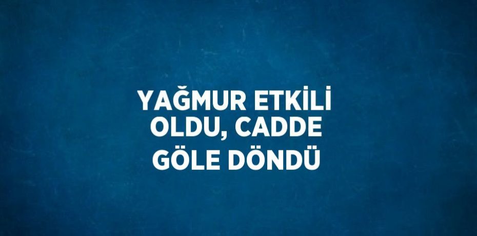 YAĞMUR ETKİLİ OLDU, CADDE GÖLE DÖNDÜ