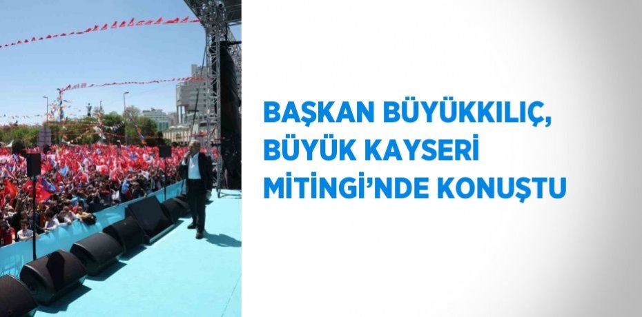 BAŞKAN BÜYÜKKILIÇ, BÜYÜK KAYSERİ MİTİNGİ’NDE KONUŞTU