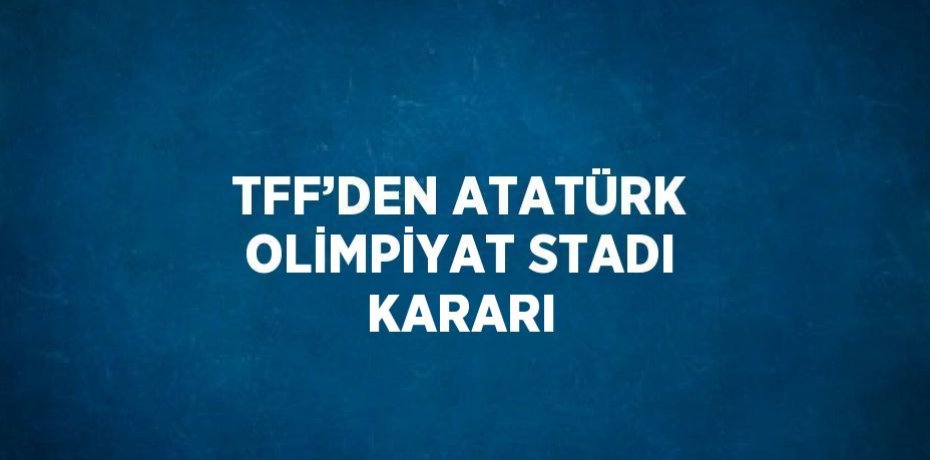 TFF’DEN ATATÜRK OLİMPİYAT STADI KARARI