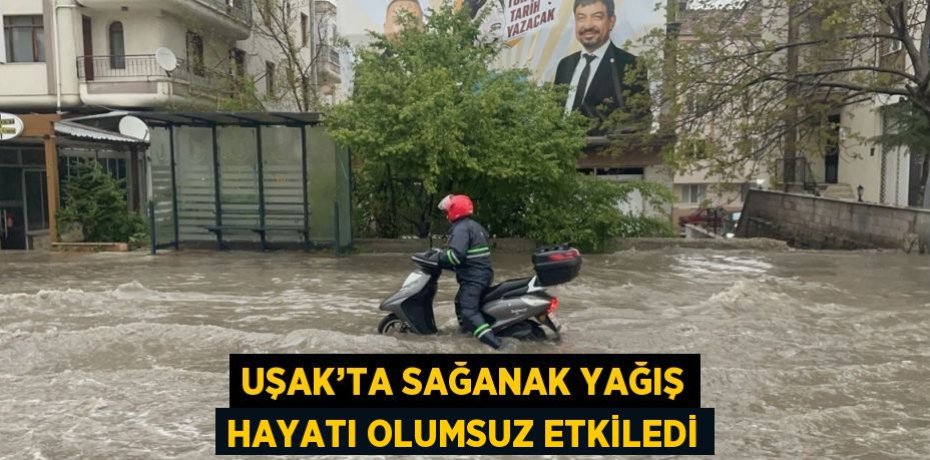 UŞAK’TA SAĞANAK YAĞIŞ HAYATI OLUMSUZ ETKİLEDİ