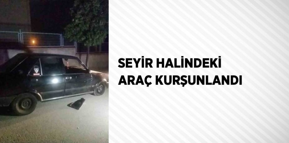 SEYİR HALİNDEKİ ARAÇ KURŞUNLANDI