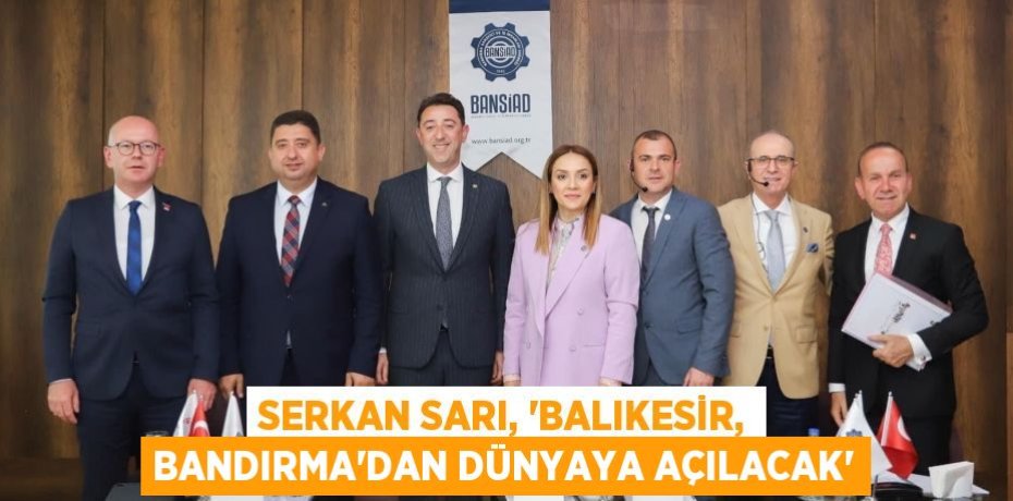 SERKAN SARI, “BALIKESİR, BANDIRMA’DAN DÜNYAYA AÇILACAK”