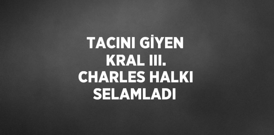 TACINI GİYEN KRAL III. CHARLES HALKI SELAMLADI