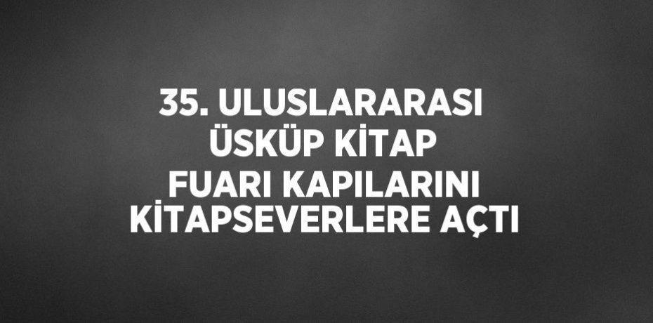 35. ULUSLARARASI ÜSKÜP KİTAP FUARI KAPILARINI KİTAPSEVERLERE AÇTI