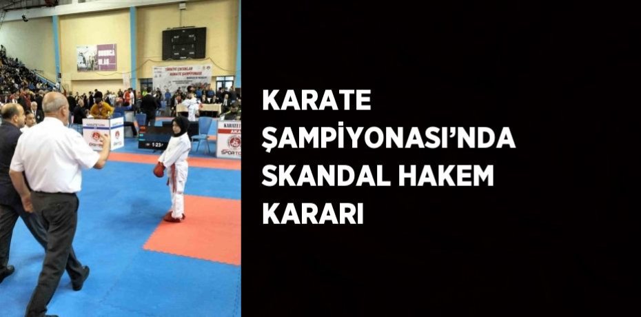 KARATE ŞAMPİYONASI’NDA SKANDAL HAKEM KARARI