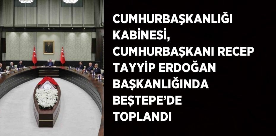 CUMHURBAŞKANLIĞI KABİNESİ, CUMHURBAŞKANI RECEP TAYYİP ERDOĞAN BAŞKANLIĞINDA BEŞTEPE’DE TOPLANDI