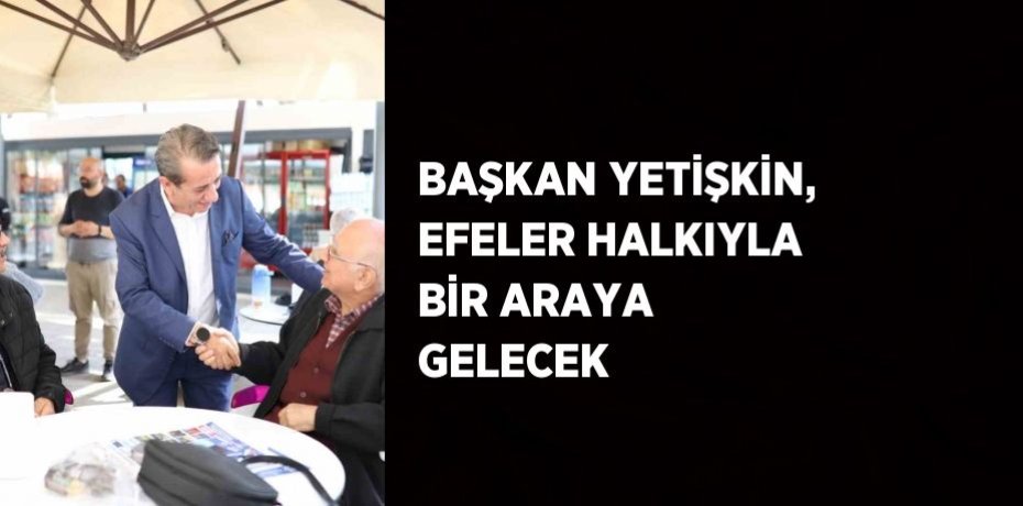 BAŞKAN YETİŞKİN, EFELER HALKIYLA BİR ARAYA GELECEK