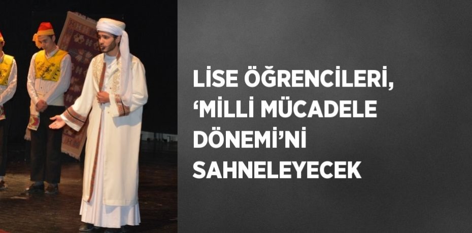 LİSE ÖĞRENCİLERİ, ‘MİLLİ MÜCADELE DÖNEMİ’Nİ SAHNELEYECEK