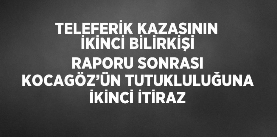 TELEFERİK KAZASININ İKİNCİ BİLİRKİŞİ RAPORU SONRASI KOCAGÖZ’ÜN TUTUKLULUĞUNA İKİNCİ İTİRAZ