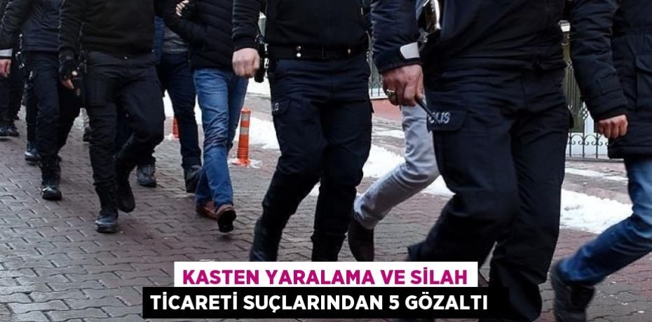 Kasten yaralama ve silah ticareti suçlarından 5 gözaltı  