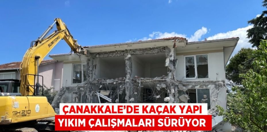 ÇANAKKALE’DE KAÇAK YAPI YIKIM ÇALIŞMALARI SÜRÜYOR