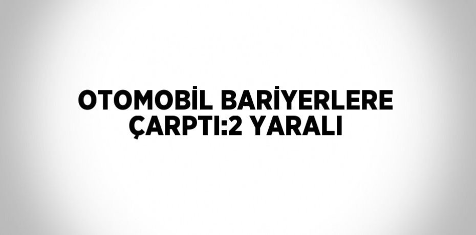 OTOMOBİL BARİYERLERE ÇARPTI:2 YARALI