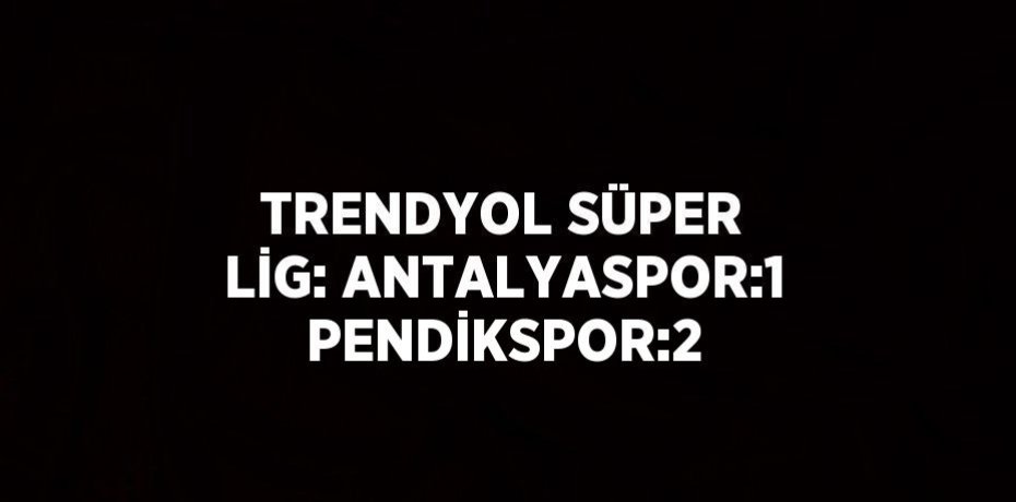 TRENDYOL SÜPER LİG: ANTALYASPOR:1 PENDİKSPOR:2