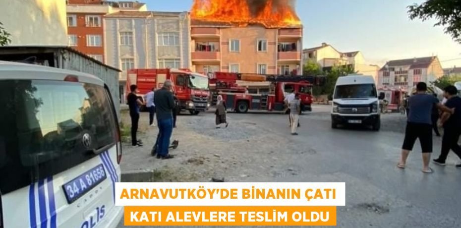 Arnavutköy'de binanın çatı katı alevlere teslim oldu