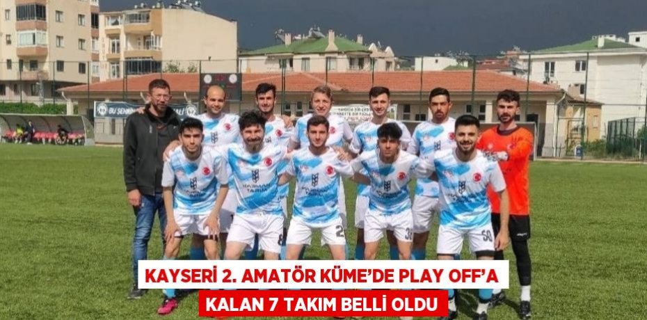 KAYSERİ 2. AMATÖR KÜME’DE PLAY OFF’A KALAN 7 TAKIM BELLİ OLDU