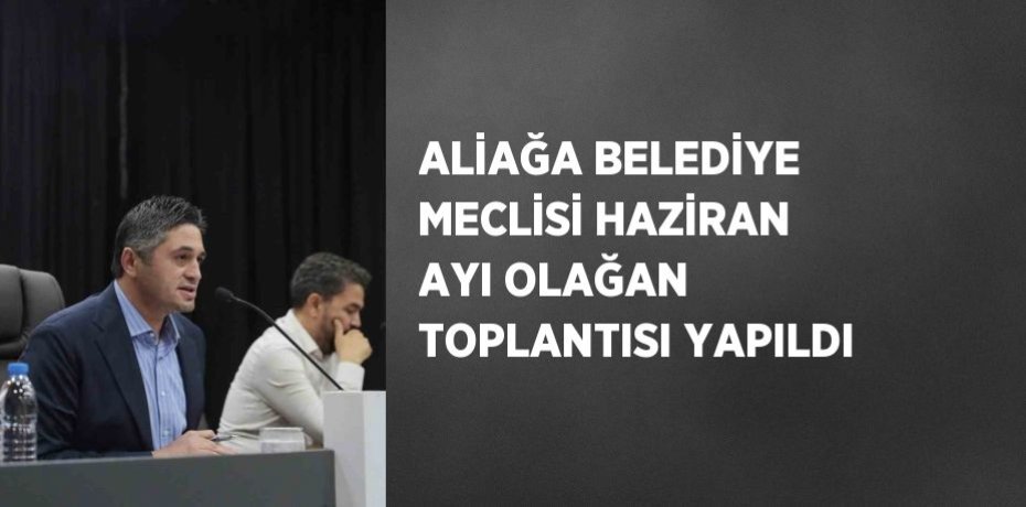 ALİAĞA BELEDİYE MECLİSİ HAZİRAN AYI OLAĞAN TOPLANTISI YAPILDI