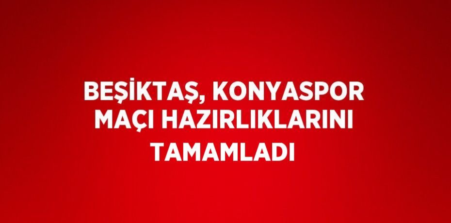BEŞİKTAŞ, KONYASPOR MAÇI HAZIRLIKLARINI TAMAMLADI