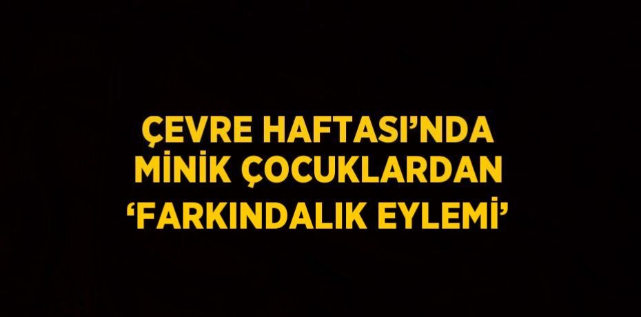 ÇEVRE HAFTASI’NDA MİNİK ÇOCUKLARDAN ‘FARKINDALIK EYLEMİ’