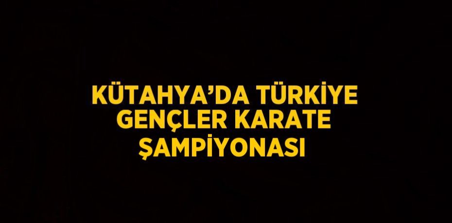 KÜTAHYA’DA TÜRKİYE GENÇLER KARATE ŞAMPİYONASI