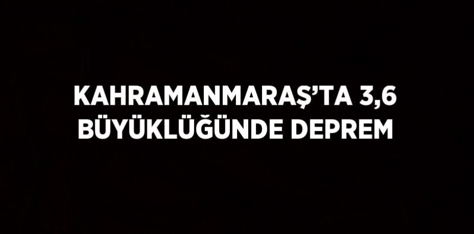 KAHRAMANMARAŞ’TA 3,6 BÜYÜKLÜĞÜNDE DEPREM