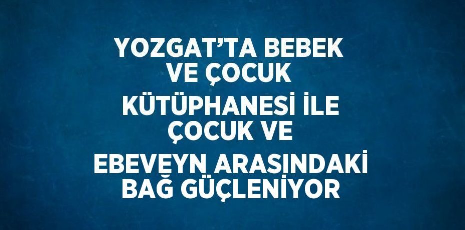 YOZGAT’TA BEBEK VE ÇOCUK KÜTÜPHANESİ İLE ÇOCUK VE EBEVEYN ARASINDAKİ BAĞ GÜÇLENİYOR