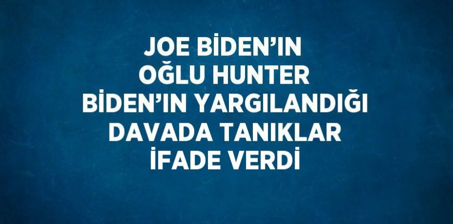 JOE BİDEN’IN OĞLU HUNTER BİDEN’IN YARGILANDIĞI DAVADA TANIKLAR İFADE VERDİ