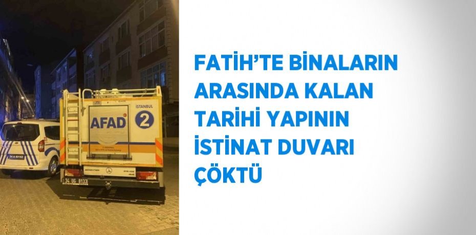 FATİH’TE BİNALARIN ARASINDA KALAN TARİHİ YAPININ İSTİNAT DUVARI ÇÖKTÜ
