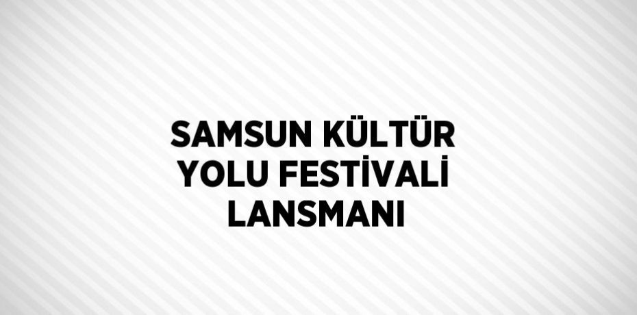 SAMSUN KÜLTÜR YOLU FESTİVALİ LANSMANI