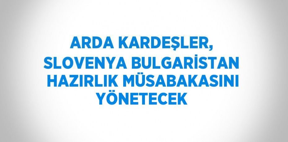 ARDA KARDEŞLER, SLOVENYA BULGARİSTAN HAZIRLIK MÜSABAKASINI YÖNETECEK