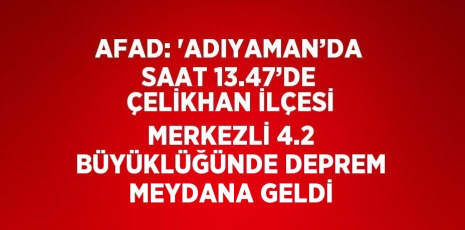 AFAD: 'ADIYAMAN’DA SAAT 13.47’DE ÇELİKHAN İLÇESİ MERKEZLİ 4.2 BÜYÜKLÜĞÜNDE DEPREM MEYDANA GELDİ