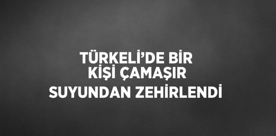 TÜRKELİ’DE BİR KİŞİ ÇAMAŞIR SUYUNDAN ZEHİRLENDİ