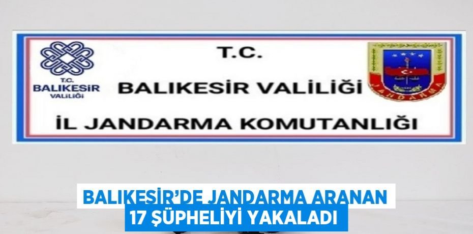 BALIKESİR’DE JANDARMA ARANAN 17 ŞÜPHELİYİ YAKALADI