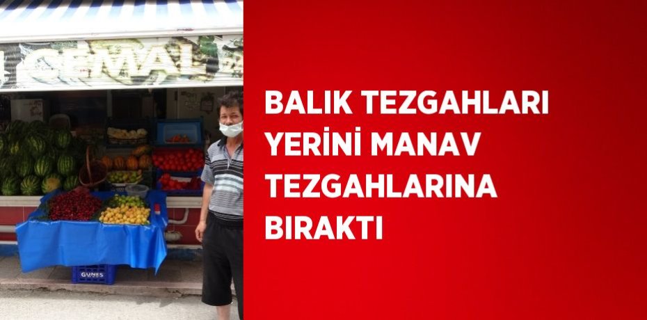 BALIK TEZGAHLARI YERİNİ MANAV TEZGAHLARINA BIRAKTI