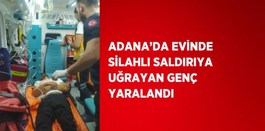 ADANA’DA EVİNDE SİLAHLI SALDIRIYA UĞRAYAN GENÇ YARALANDI